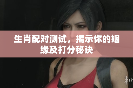 生肖配对测试，揭示你的姻缘及打分秘诀