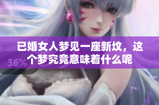 已婚女人梦见一座新坟，这个梦究竟意味着什么呢