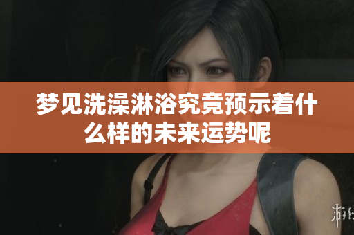梦见洗澡淋浴究竟预示着什么样的未来运势呢