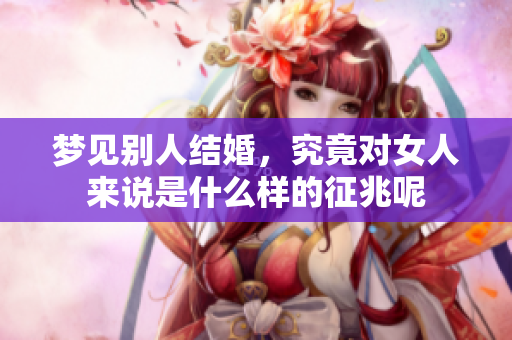 梦见别人结婚，究竟对女人来说是什么样的征兆呢