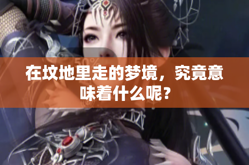 在坟地里走的梦境，究竟意味着什么呢？