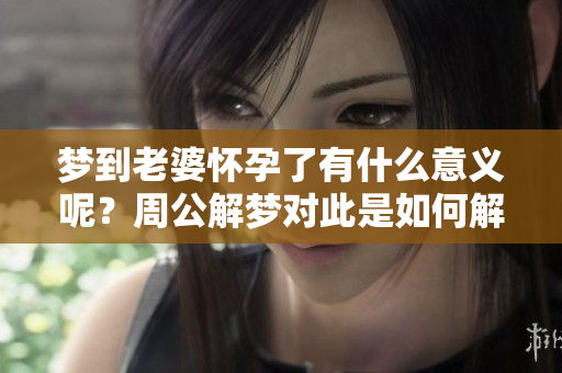 梦到老婆怀孕了有什么意义呢？周公解梦对此是如何解释的呢？