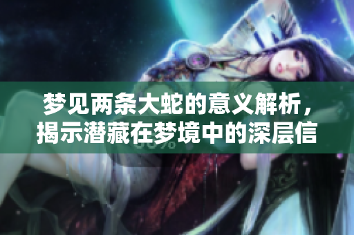 梦见两条大蛇的意义解析，揭示潜藏在梦境中的深层信息