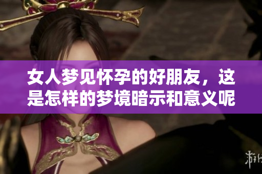 女人梦见怀孕的好朋友，这是怎样的梦境暗示和意义呢