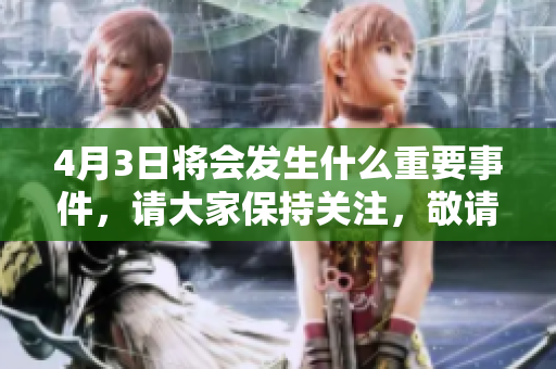 4月3日将会发生什么重要事件，请大家保持关注，敬请期待！