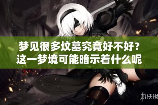 梦见很多坟墓究竟好不好？这一梦境可能暗示着什么呢？