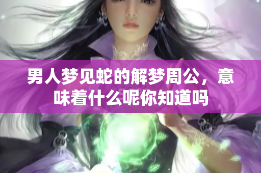 男人梦见蛇的解梦周公，意味着什么呢你知道吗