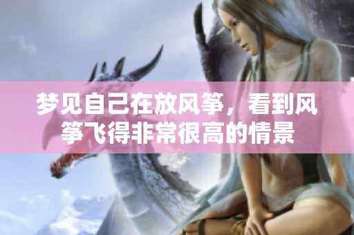 梦见自己在放风筝，看到风筝飞得非常很高的情景