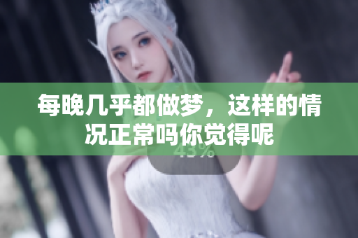 每晚几乎都做梦，这样的情况正常吗你觉得呢