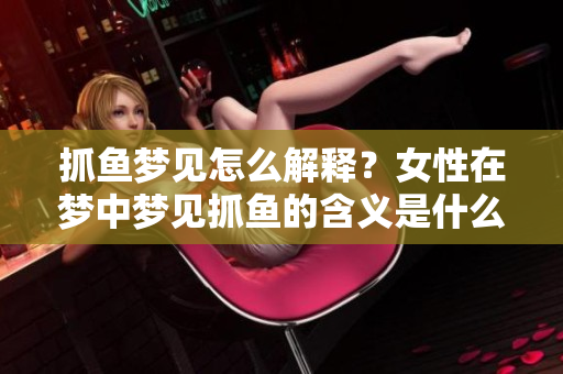 抓鱼梦见怎么解释？女性在梦中梦见抓鱼的含义是什么呢