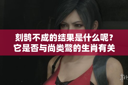 刻鹄不成的结果是什么呢？它是否与尚类鹜的生肖有关呢？