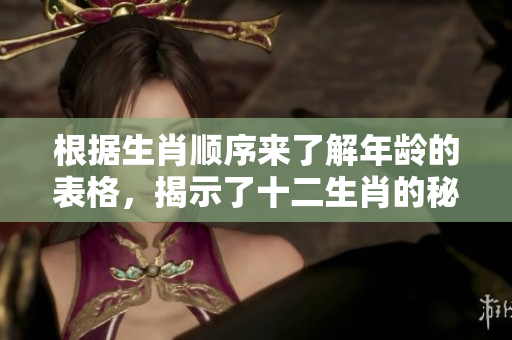 根据生肖顺序来了解年龄的表格，揭示了十二生肖的秘密和魅力