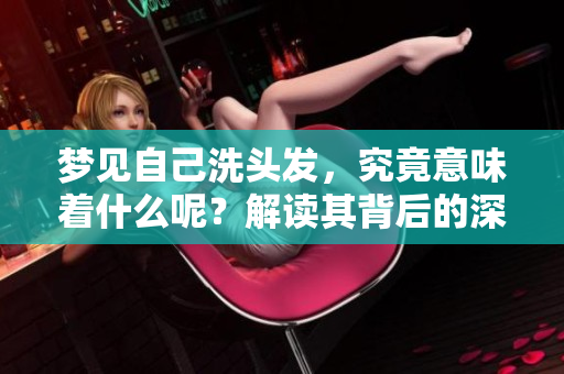 梦见自己洗头发，究竟意味着什么呢？解读其背后的深层含义。