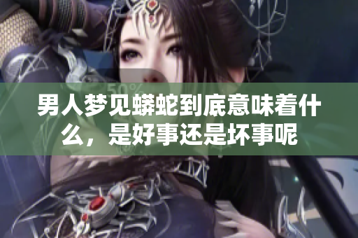 男人梦见蟒蛇到底意味着什么，是好事还是坏事呢