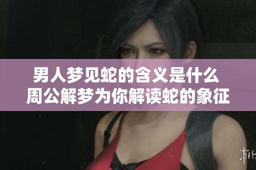 男人梦见蛇的含义是什么 周公解梦为你解读蛇的象征意义