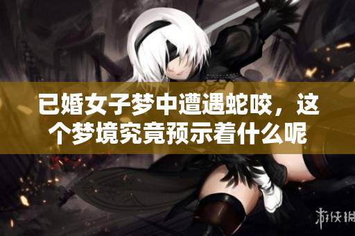 已婚女子梦中遭遇蛇咬，这个梦境究竟预示着什么呢