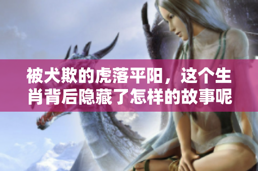 被犬欺的虎落平阳，这个生肖背后隐藏了怎样的故事呢