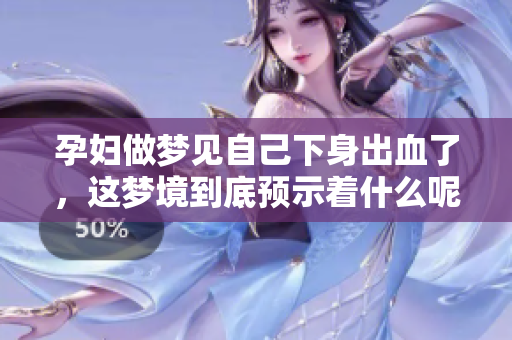 孕妇做梦见自己下身出血了，这梦境到底预示着什么呢