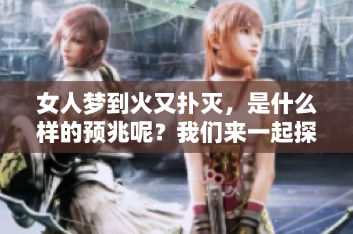 女人梦到火又扑灭，是什么样的预兆呢？我们来一起探讨一下这个问题。