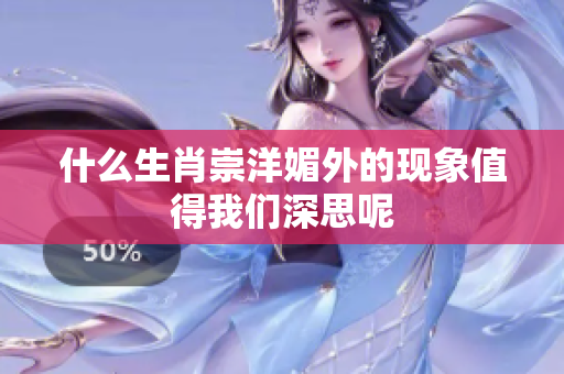 什么生肖崇洋**的现象值得我们深思呢