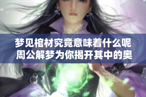 梦见棺材究竟意味着什么呢 周公解梦为你揭开其中的奥秘