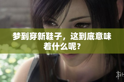 梦到穿新鞋子，这到底意味着什么呢？