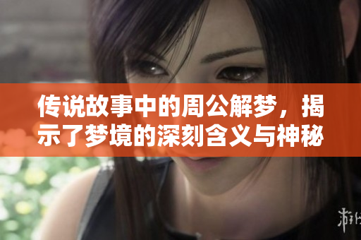 传说故事中的周公解梦，揭示了梦境的深刻含义与神秘解析
