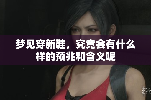 梦见穿新鞋，究竟会有什么样的预兆和含义呢