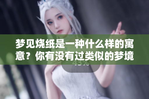 梦见烧纸是一种什么样的寓意？你有没有过类似的梦境体验呢？