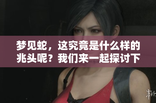 梦见蛇，这究竟是什么样的兆头呢？我们来一起探讨下梦的意义。