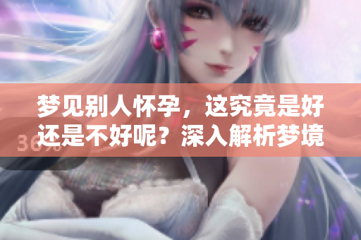 梦见别人怀孕，这究竟是好还是不好呢？深入解析梦境的含义与影响