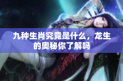九种生肖究竟是什么，龙生的奥秘你了解吗