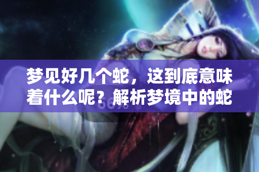 梦见好几个蛇，这到底意味着什么呢？解析梦境中的蛇象征与含义