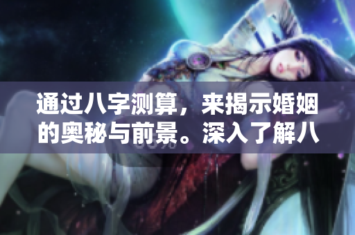 通过八字测算，来揭示婚姻的奥秘与前景。深入了解八字与婚姻之间的关系。