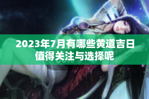 2023年7月有哪些黄道吉日值得关注与选择呢