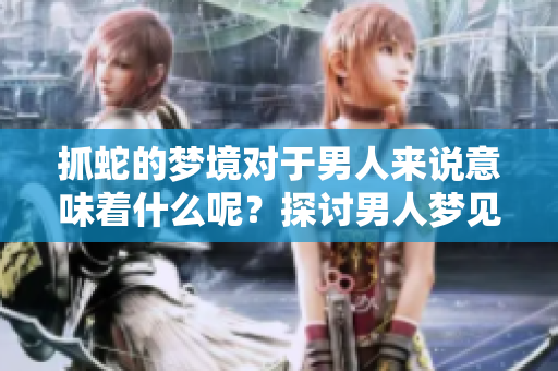 抓蛇的梦境对于男人来说意味着什么呢？探讨男人梦见蛇的深层含义。