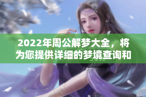 2022年周公解梦大全，将为您提供详细的梦境查询和解析内容