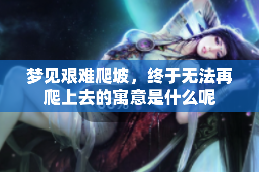 梦见艰难爬坡，终于无法再爬上去的寓意是什么呢