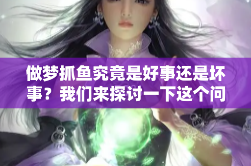 做梦抓鱼究竟是好事还是坏事？我们来探讨一下这个问题。