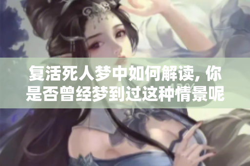 复活死人梦中如何解读, 你是否曾经梦到过这种情景呢