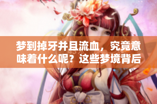 梦到掉牙并且流血，究竟意味着什么呢？这些梦境背后隐藏了哪些深层含义？