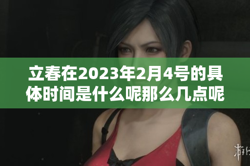 立春在2023年2月4号的具体时间是什么呢那么几点呢