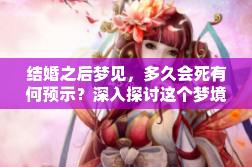 结婚之后梦见，多久会死有何预示？深入探讨这个梦境的意义