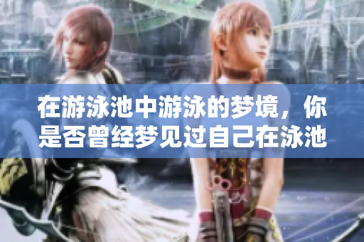 在游泳池中游泳的梦境，你是否曾经梦见过自己在泳池游泳？