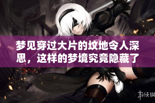 梦见穿过大片的坟地令人深思，这样的梦境究竟隐藏了什么含义呢