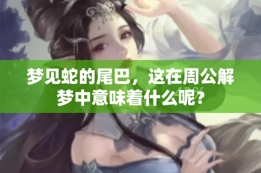 梦见蛇的尾巴，这在周公解梦中意味着什么呢？