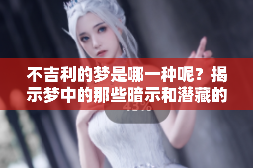 不吉利的梦是哪一种呢？揭示梦中的那些暗示和潜藏的含义