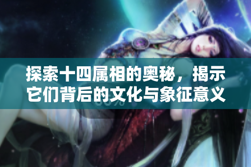 探索十四属相的奥秘，揭示它们背后的文化与象征意义