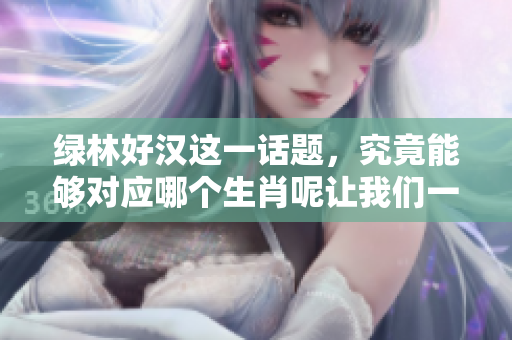 绿林好汉这一话题，究竟能够对应哪个生肖呢让我们一起来探索一下吧
