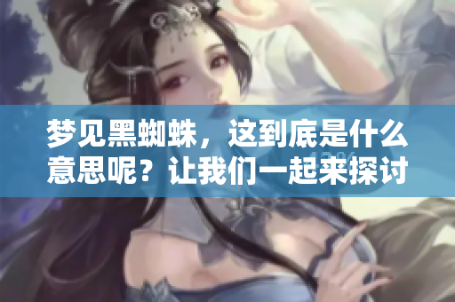 梦见黑蜘蛛，这到底是什么意思呢？让我们一起来探讨一下这个梦境的含义。